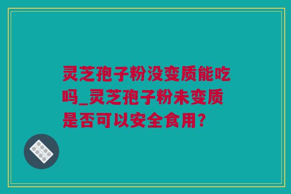 灵芝孢子粉没变质能吃吗_灵芝孢子粉未变质是否可以安全食用？