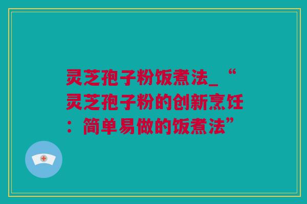 灵芝孢子粉饭煮法_“灵芝孢子粉的创新烹饪：简单易做的饭煮法”