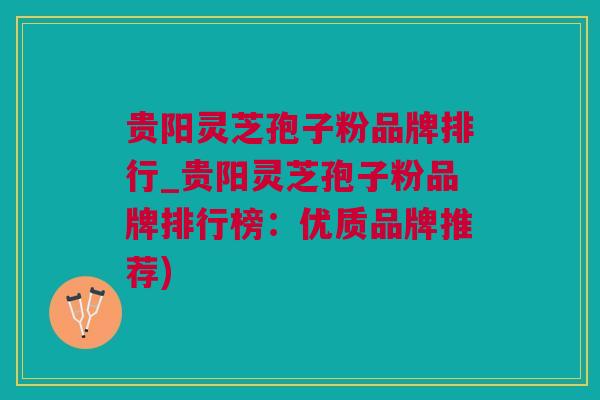 贵阳灵芝孢子粉品牌排行_贵阳灵芝孢子粉品牌排行榜：优质品牌推荐)