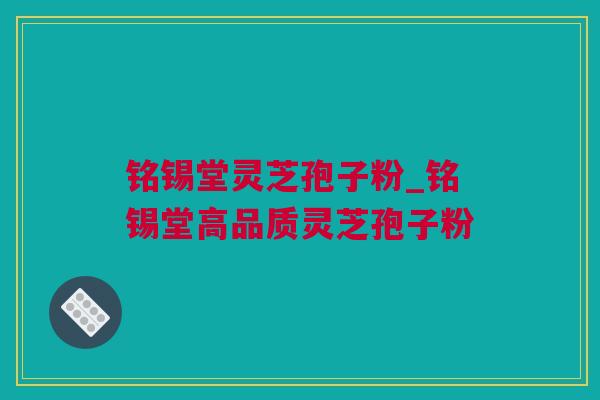 铭锡堂灵芝孢子粉_铭锡堂高品质灵芝孢子粉