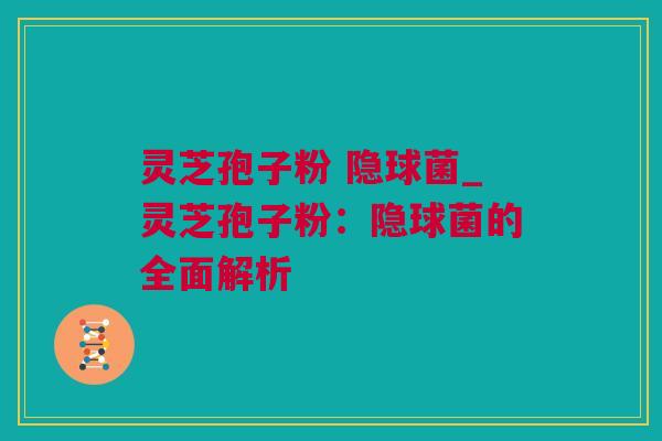 灵芝孢子粉 隐球菌_灵芝孢子粉：隐球菌的全面解析