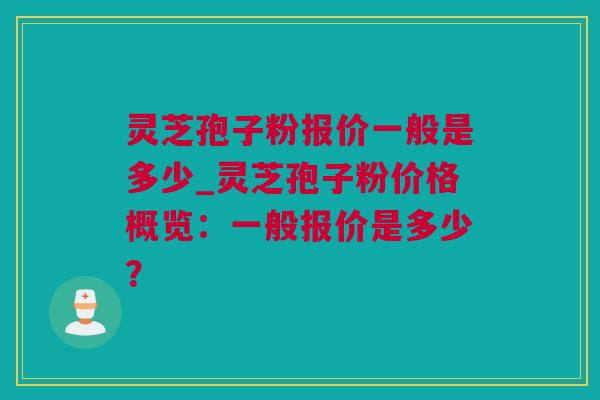 灵芝孢子粉报价一般是多少_灵芝孢子粉价格概览：一般报价是多少？