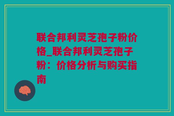 联合邦利灵芝孢子粉价格_联合邦利灵芝孢子粉:价格分析与购买指南 联合邦利灵芝孢子粉价格_联合邦利灵芝孢子粉:价格分析与购买指南