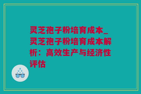 灵芝孢子粉培育成本_灵芝孢子粉培育成本解析：高效生产与经济性评估