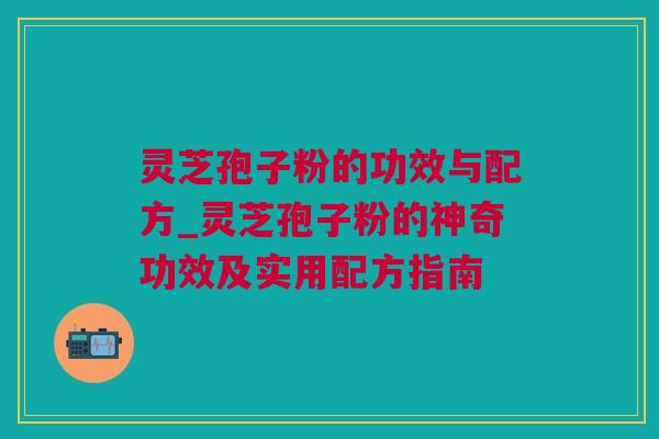 灵芝孢子粉的功效与配方_灵芝孢子粉的神奇功效及实用配方指南
