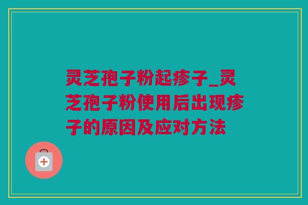 灵芝孢子粉起疹子_灵芝孢子粉使用后出现疹子的原因及应对方法