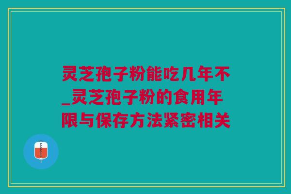 灵芝孢子粉能吃几年不_灵芝孢子粉的食用年限与保存方法紧密相关