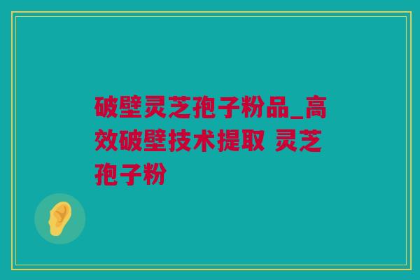 破壁灵芝孢子粉品_高效破壁技术提取 灵芝孢子粉  
