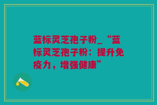 蓝标灵芝孢子粉_“蓝标灵芝孢子粉：提升免疫力，增强健康”