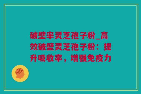 破壁率灵芝孢子粉_高效破壁灵芝孢子粉：提升吸收率，增强免疫力