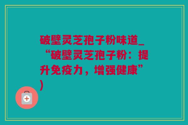 破壁灵芝孢子粉味道_“破壁灵芝孢子粉：提升免疫力，增强健康”)