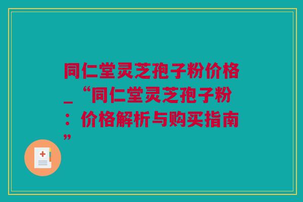 同仁堂灵芝孢子粉价格_“同仁堂灵芝孢子粉:价格解析与购买指南” 同仁堂灵芝孢子粉价格_“同仁堂灵芝孢子粉:价格解析与购买指南”