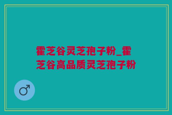 霍芝谷灵芝孢子粉_霍芝谷高品质灵芝孢子粉