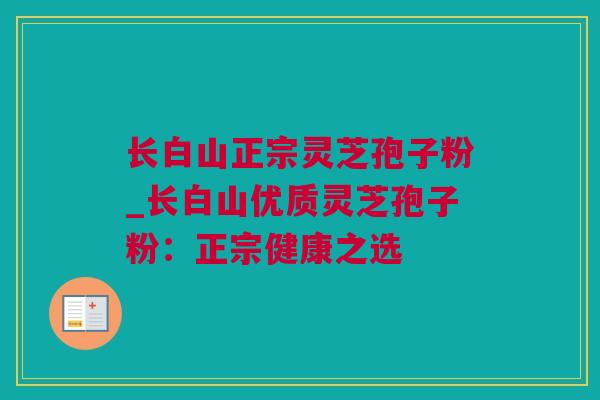长白山正宗灵芝孢子粉_长白山优质灵芝孢子粉:正宗健康之选 长白山正宗灵芝孢子粉_长白山优质灵芝孢子粉:正宗健康之选