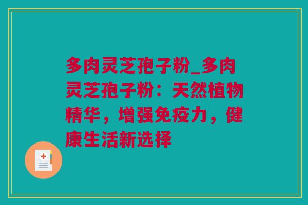 多肉灵芝孢子粉_多肉灵芝孢子粉：天然植物精华，增强免疫力，健康生活新选择