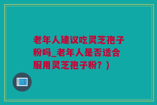 老年人建议吃灵芝孢子粉吗_老年人是否适合服用灵芝孢子粉？)