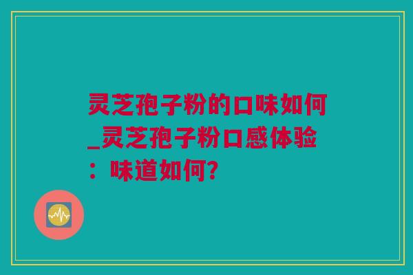 灵芝孢子粉的口味如何_灵芝孢子粉口感体验：味道如何？