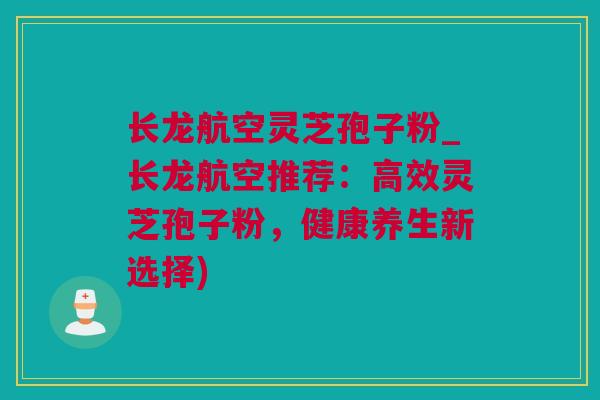 长龙航空灵芝孢子粉_长龙航空推荐：高效灵芝孢子粉，健康养生新选择)