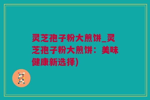 灵芝孢子粉大煎饼_灵芝孢子粉大煎饼：美味健康新选择)