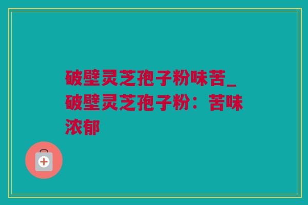 破壁灵芝孢子粉味苦_破壁灵芝孢子粉：苦味浓郁