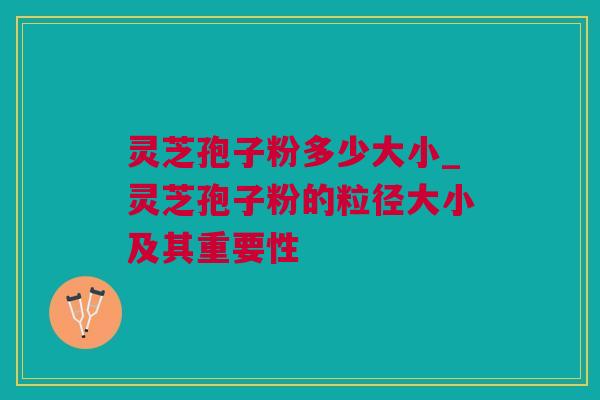 灵芝孢子粉多少大小_灵芝孢子粉的粒径大小及其重要性