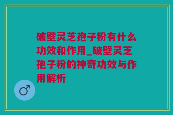 破壁灵芝孢子粉有什么功效和作用_破壁灵芝孢子粉的神奇功效与作用解析