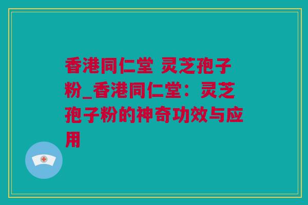 香港同仁堂 灵芝孢子粉_香港同仁堂:灵芝孢子粉的神奇功效与应用 香港同仁堂 灵芝孢子粉_香港同仁堂:灵芝孢子粉的神奇功效与应用