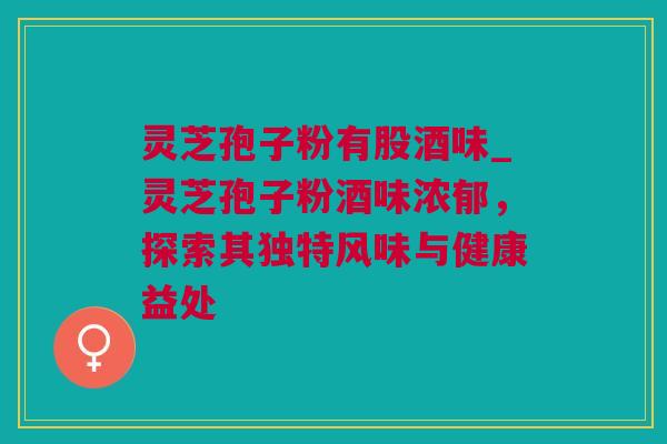 灵芝孢子粉有股酒味_灵芝孢子粉酒味浓郁，探索其独特风味与健康益处