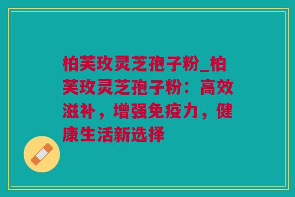 柏芙玫灵芝孢子粉_柏芙玫灵芝孢子粉：高效滋补，增强免疫力，健康生活新选择