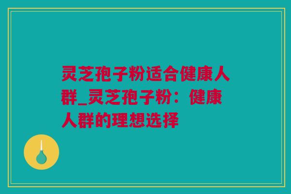 灵芝孢子粉适合健康人群_灵芝孢子粉：健康人群的理想选择