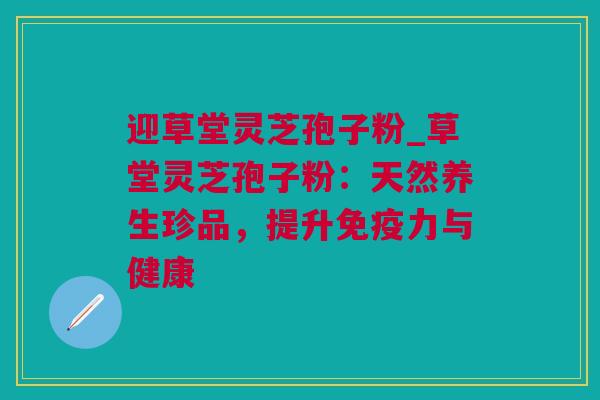 迎草堂灵芝孢子粉_草堂灵芝孢子粉：天然养生珍品，提升免疫力与健康