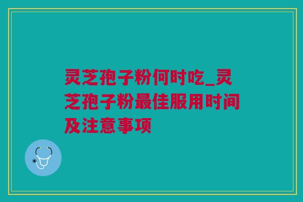 灵芝孢子粉何时吃_灵芝孢子粉最佳服用时间及注意事项