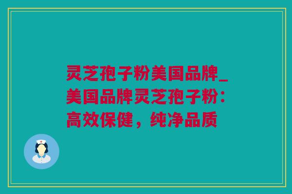 灵芝孢子粉美国品牌_美国品牌灵芝孢子粉：高效保健，纯净品质