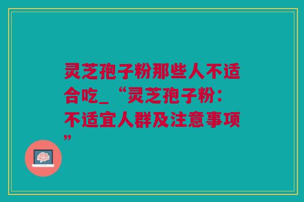 灵芝孢子粉那些人不适合吃_“灵芝孢子粉:不适宜人群及注意事项” 灵芝孢子粉那些人不适合吃_“灵芝孢子粉:不适宜人群及注意事项”