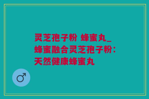 灵芝孢子粉 蜂蜜丸_蜂蜜融合灵芝孢子粉：天然健康蜂蜜丸
