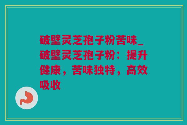 破壁灵芝孢子粉苦味_破壁灵芝孢子粉：提升健康，苦味独特，高效吸收
