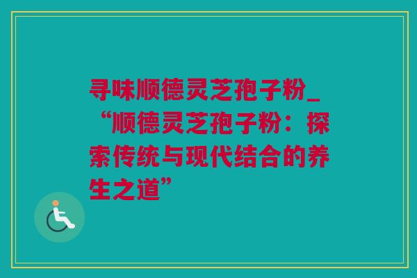寻味顺德灵芝孢子粉_“顺德灵芝孢子粉：探索传统与现代结合的养生之道”