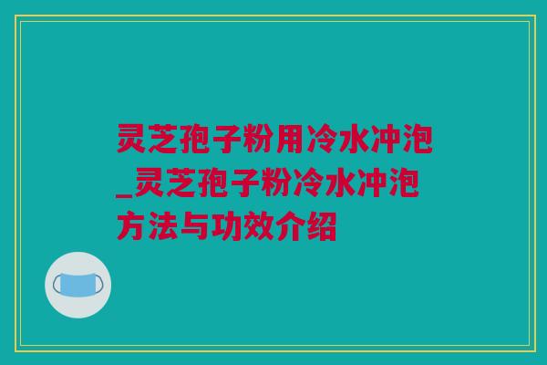 灵芝孢子粉用冷水冲泡_灵芝孢子粉冷水冲泡方法与功效介绍 灵芝孢子粉用冷水冲泡_灵芝孢子粉冷水冲泡方法与功效介绍