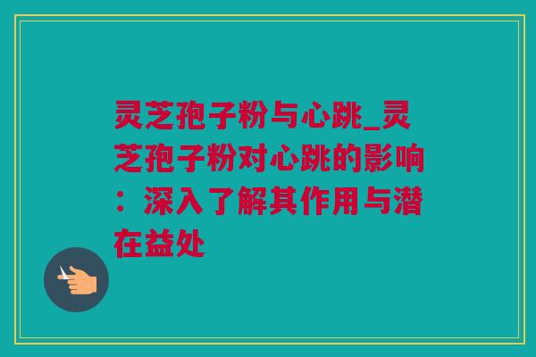 灵芝孢子粉与心跳_灵芝孢子粉对心跳的影响：深入了解其作用与潜在益处