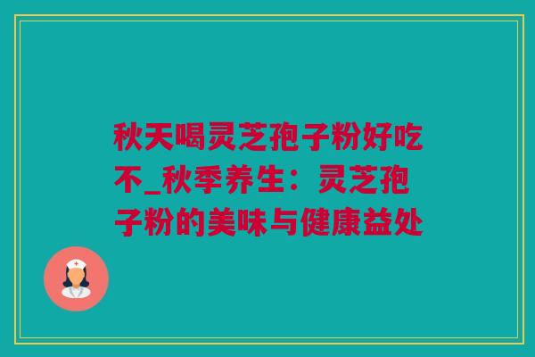 秋天喝灵芝孢子粉好吃不_秋季养生：灵芝孢子粉的美味与健康益处