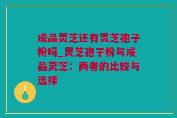成品灵芝还有灵芝孢子粉吗_灵芝孢子粉与成品灵芝：两者的比较与选择
