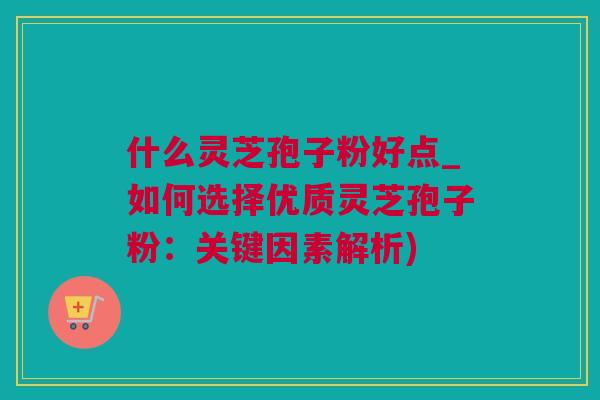 什么灵芝孢子粉好点_如何选择优质灵芝孢子粉：关键因素解析)