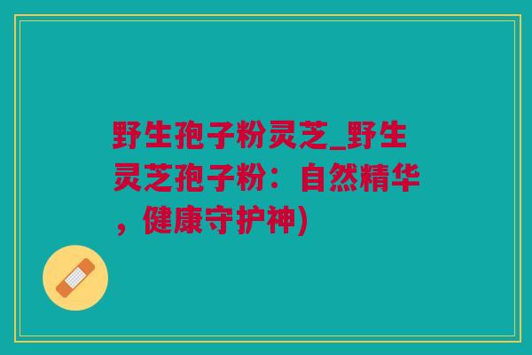野生孢子粉灵芝_野生灵芝孢子粉：自然精华，健康守护神)