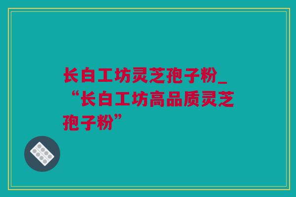 长白工坊灵芝孢子粉_“长白工坊高品质灵芝孢子粉”