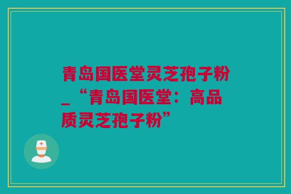 青岛国医堂灵芝孢子粉_“青岛国医堂:高品质灵芝孢子粉” 青岛国医堂灵芝孢子粉_“青岛国医堂:高品质灵芝孢子粉”