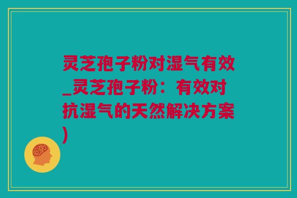 灵芝孢子粉对湿气有效_灵芝孢子粉：有效对抗湿气的天然解决方案)