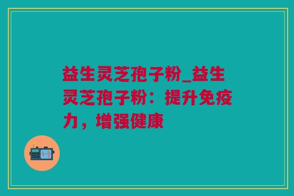 益生灵芝孢子粉_益生灵芝孢子粉：提升免疫力，增强健康