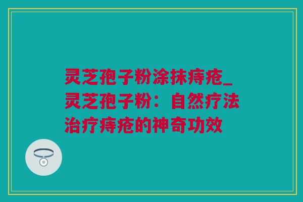 灵芝孢子粉涂抹痔疮_灵芝孢子粉：自然疗法治疗痔疮的神奇功效