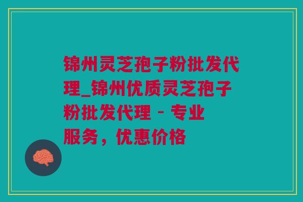 锦州灵芝孢子粉批发代理_锦州优质灵芝孢子粉批发代理 - 专业服务，优惠价格