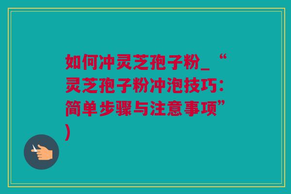 如何冲灵芝孢子粉_“灵芝孢子粉冲泡技巧：简单步骤与注意事项”)